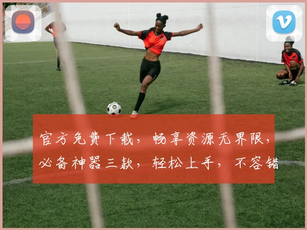 官方免费下载，畅享资源无界限，必备神器三款，轻松上手，不容错过，必看攻略