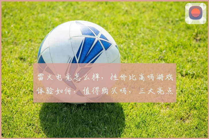 雷火电竞怎么样，性价比高吗游戏体验如何，值得购买吗，三大亮点揭晓