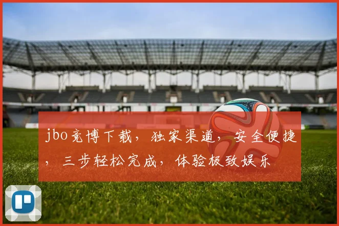 jbo竞博下载，独家渠道，安全便捷，三步轻松完成，体验极致娱乐