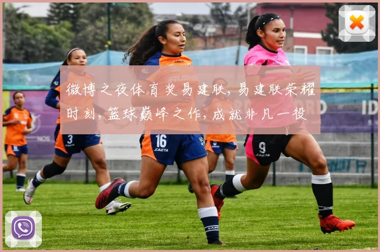 微博之夜体育奖易建联,易建联荣耀时刻,篮球巅峰之作,成就非凡一役