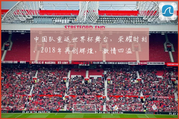 中国队重返世界杯舞台，荣耀时刻，2018年再创辉煌，激情四溢