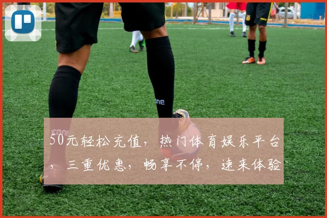50元轻松充值，热门体育娱乐平台，三重优惠，畅享不停，速来体验
