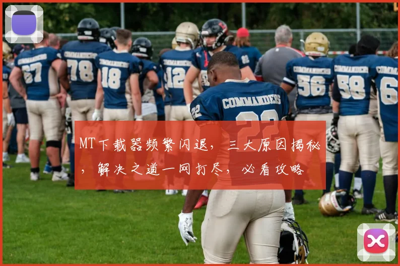 MT下载器频繁闪退，三大原因揭秘，解决之道一网打尽，必看攻略