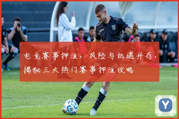 电竞赛事押注，风险与机遇并存，揭秘三大热门赛事押注攻略