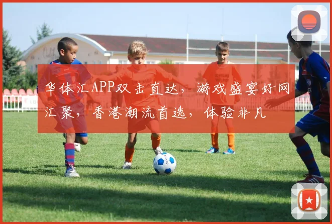 华体汇APP双击直达，游戏盛宴好网汇聚，香港潮流首选，体验非凡