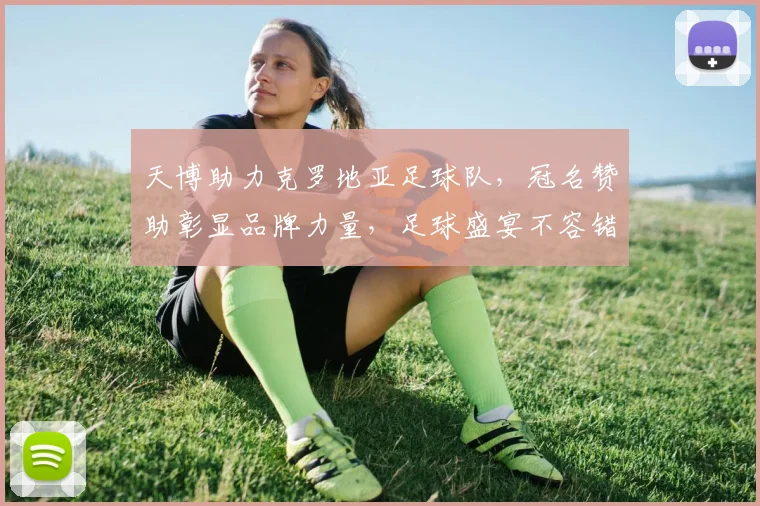 天博助力克罗地亚足球队，冠名赞助彰显品牌力量，足球盛宴不容错过