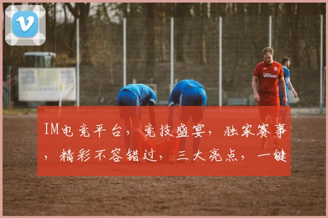 IM电竞平台，竞技盛宴，独家赛事，精彩不容错过，三大亮点，一键解锁