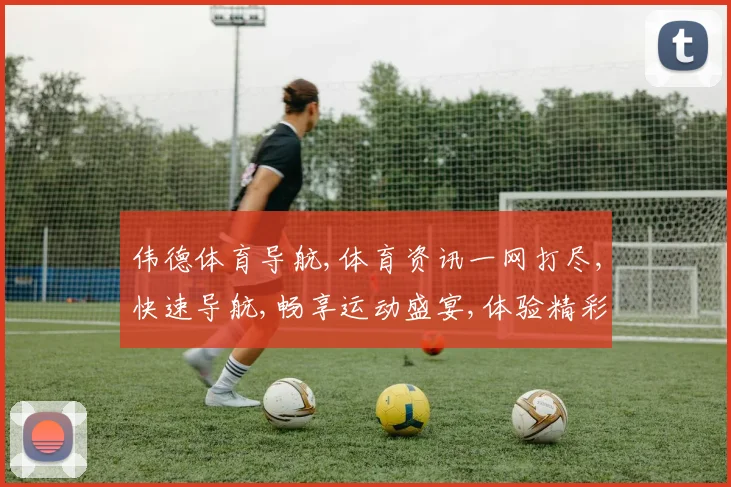 伟德体育导航,体育资讯一网打尽,快速导航,畅享运动盛宴,体验精彩瞬间