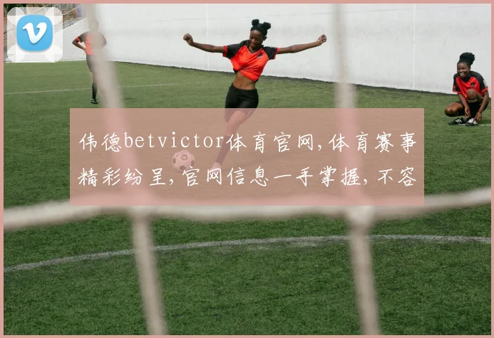 伟德betvictor体育官网,体育赛事精彩纷呈,官网信息一手掌握,不容错过
