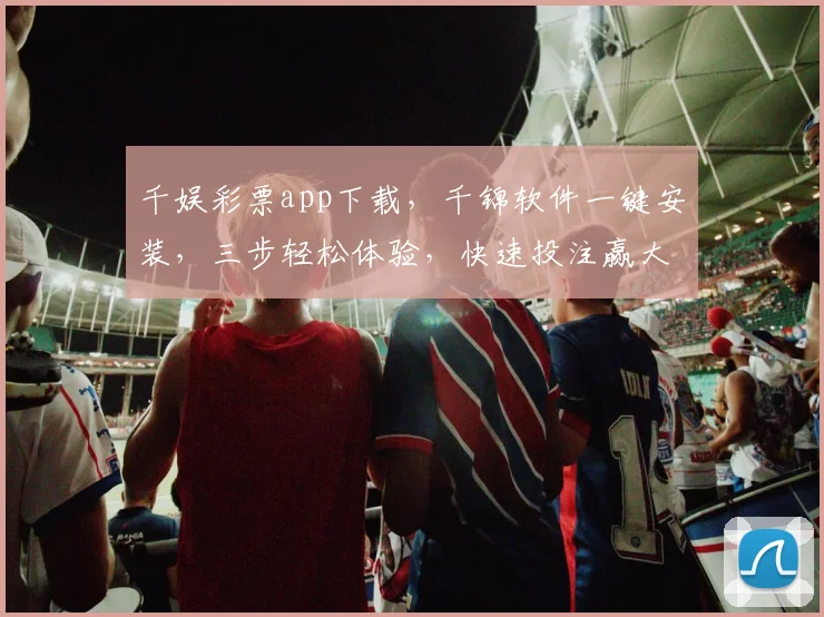 千娱彩票app下载，千锦软件一键安装，三步轻松体验，快速投注赢大奖，不容错过